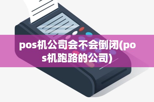 pos机公司会不会倒闭(pos机跑路的公司)