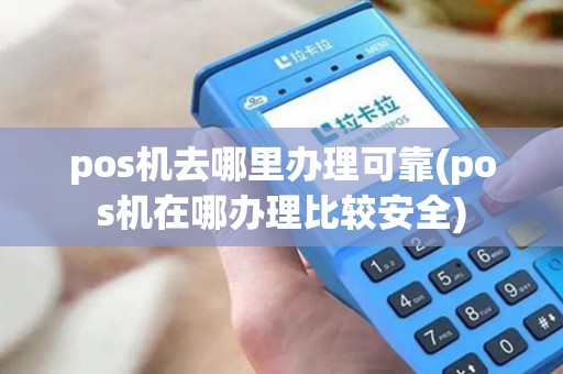 pos机去哪里办理可靠(pos机在哪办理比较安全)