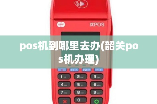 pos机到哪里去办(韶关pos机办理)