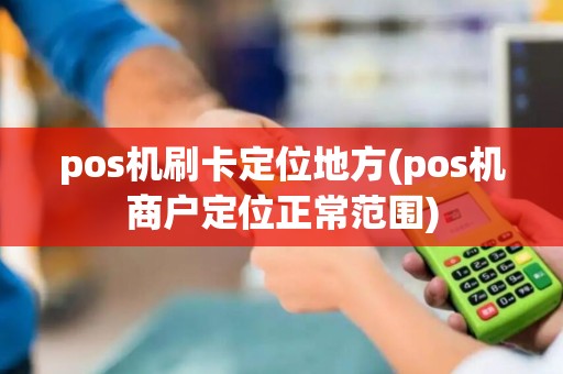 pos机刷卡定位地方(pos机商户定位正常范围)