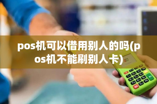 pos机可以借用别人的吗(pos机不能刷别人卡)