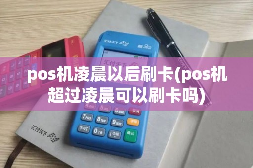 pos机凌晨以后刷卡(pos机超过凌晨可以刷卡吗)