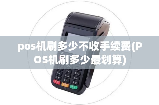 pos机刷多少不收手续费(POS机刷多少最划算)