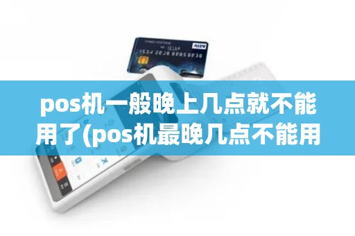 pos机一般晚上几点就不能用了(pos机最晚几点不能用)