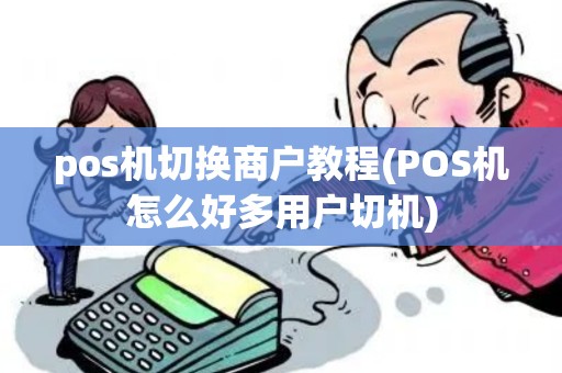 pos机切换商户教程(POS机怎么好多用户切机)