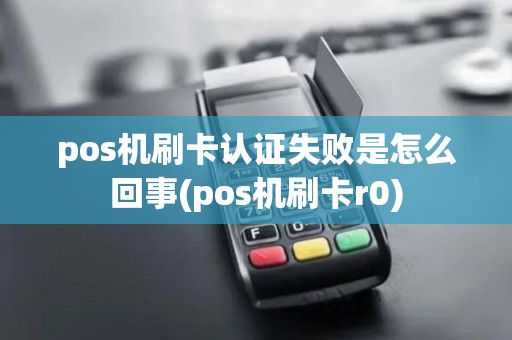 pos机刷卡认证失败是怎么回事(pos机刷卡r0)