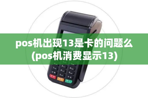 pos机出现13是卡的问题么(pos机消费显示13)