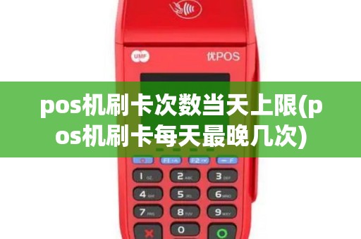 pos机刷卡次数当天上限(pos机刷卡每天最晚几次)