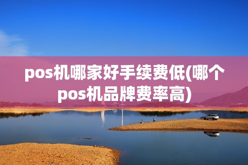 pos机哪家好手续费低(哪个pos机品牌费率高)