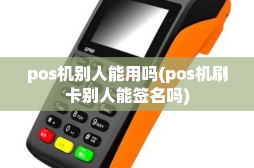 pos机别人能用吗(pos机刷卡别人能签名吗)