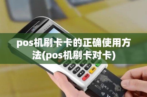 pos机刷卡卡的正确使用方法(pos机刷卡对卡)