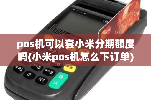 pos机可以套小米分期额度吗(小米pos机怎么下订单)
