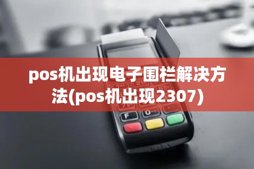 pos机出现电子围栏解决方法(pos机出现2307)