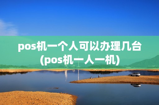 pos机一个人可以办理几台(pos机一人一机)