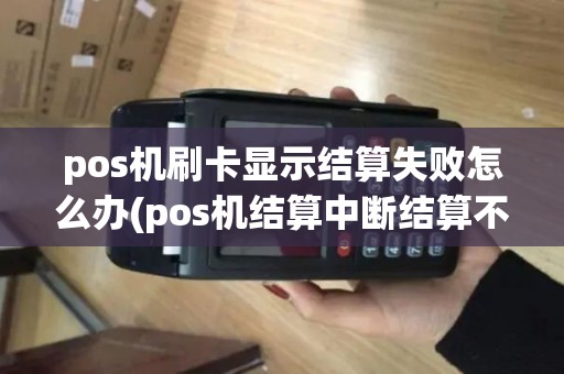 pos机刷卡显示结算失败怎么办(pos机结算中断结算不了)