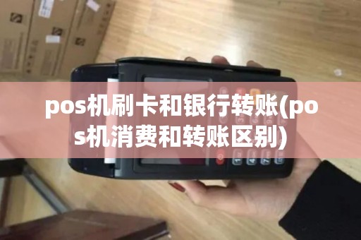 pos机刷卡和银行转账(pos机消费和转账区别)