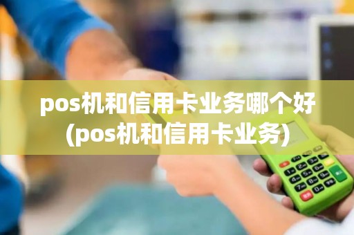 pos机和信用卡业务哪个好(pos机和信用卡业务)