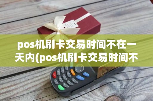 pos机刷卡交易时间不在一天内(pos机刷卡交易时间不在)