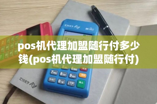 pos机代理加盟随行付多少钱(pos机代理加盟随行付)