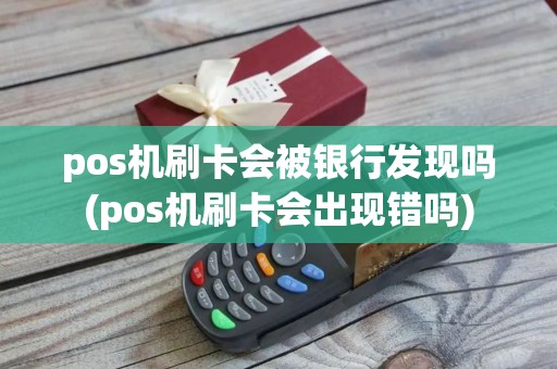 pos机刷卡会被银行发现吗(pos机刷卡会出现错吗)