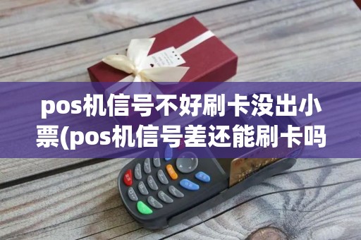 pos机信号不好刷卡没出小票(pos机信号差还能刷卡吗)