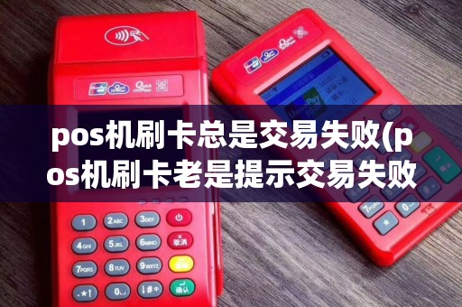 pos机刷卡总是交易失败(pos机刷卡老是提示交易失败)