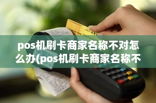 pos机刷卡商家名称不对怎么办(pos机刷卡商家名称不对)