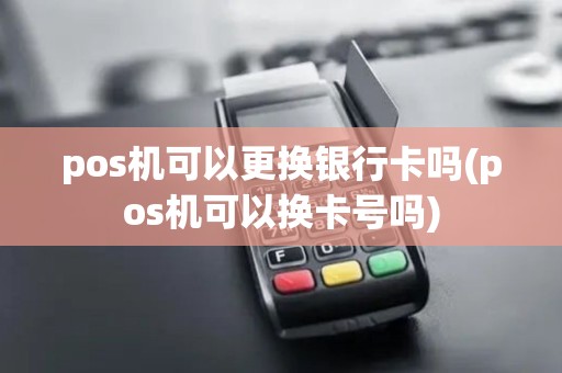 pos机可以更换银行卡吗(pos机可以换卡号吗)