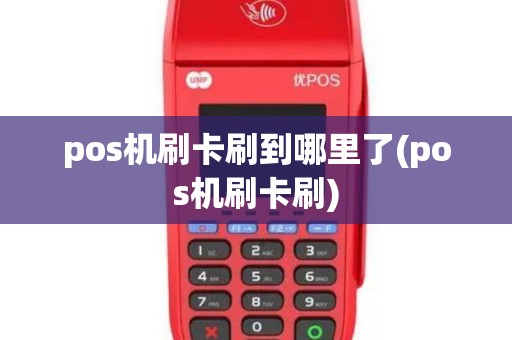 pos机刷卡刷到哪里了(pos机刷卡刷)