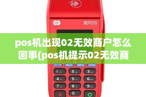 pos机出现02无效商户怎么回事(pos机提示02无效商户)