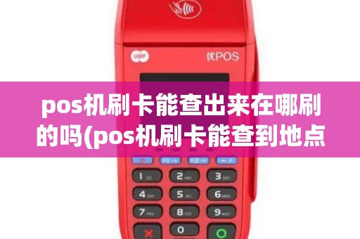 pos机刷卡能查出来在哪刷的吗(pos机刷卡能查到地点吗)
