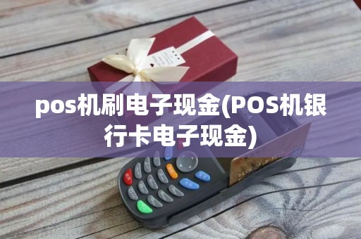 pos机刷电子现金(POS机银行卡电子现金)