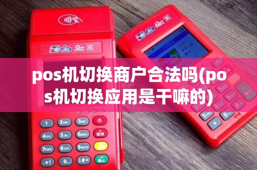 pos机切换商户合法吗(pos机切换应用是干嘛的)