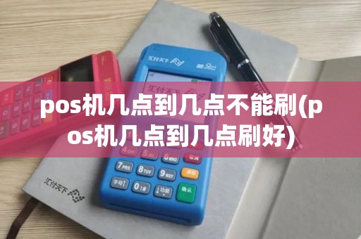pos机几点到几点不能刷(pos机几点到几点刷好)