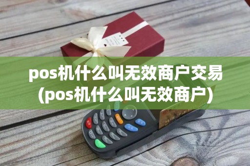 pos机什么叫无效商户交易(pos机什么叫无效商户)