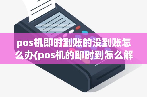 pos机即时到账的没到账怎么办(pos机的即时到怎么解除)