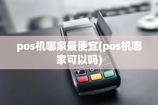 pos机哪家最便宜(pos机哪家可以吗)