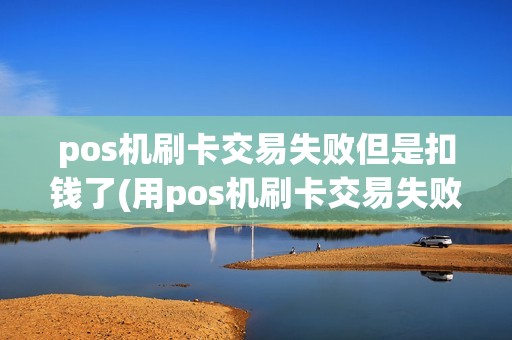 pos机刷卡交易失败但是扣钱了(用pos机刷卡交易失败)