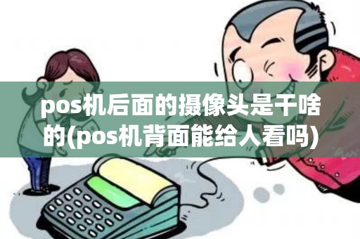 pos机后面的摄像头是干啥的(pos机背面能给人看吗)