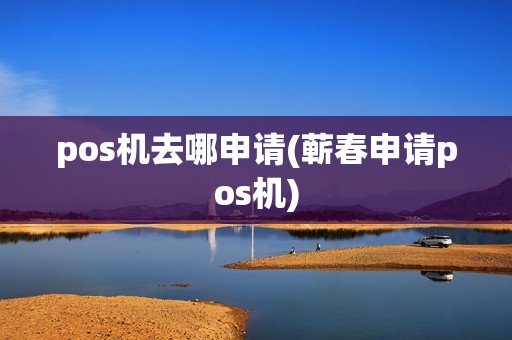 pos机去哪申请(蕲春申请pos机)