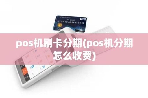 pos机刷卡分期(pos机分期怎么收费)