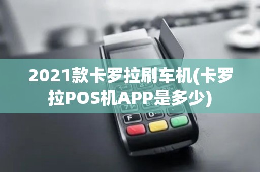 2021款卡罗拉刷车机(卡罗拉POS机APP是多少)