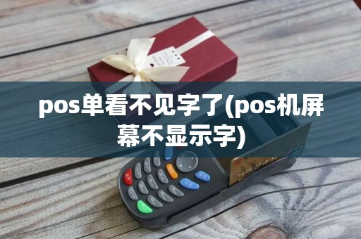 pos单看不见字了(pos机屏幕不显示字)