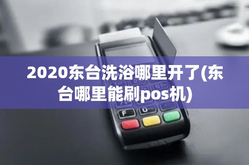 2020东台洗浴哪里开了(东台哪里能刷pos机)