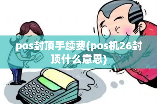 pos封顶手续费(pos机26封顶什么意思)