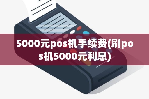 5000元pos机手续费(刷pos机5000元利息)
