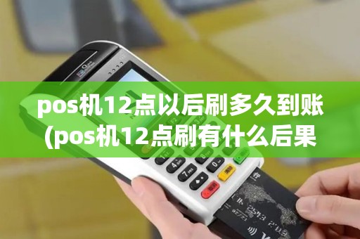 pos机12点以后刷多久到账(pos机12点刷有什么后果)