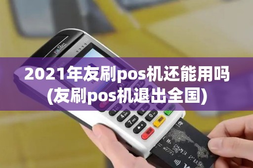 2021年友刷pos机还能用吗(友刷pos机退出全国)