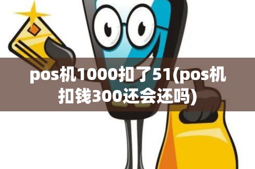 pos机1000扣了51(pos机扣钱300还会还吗)