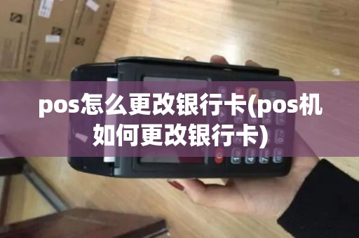 pos怎么更改银行卡(pos机如何更改银行卡)
